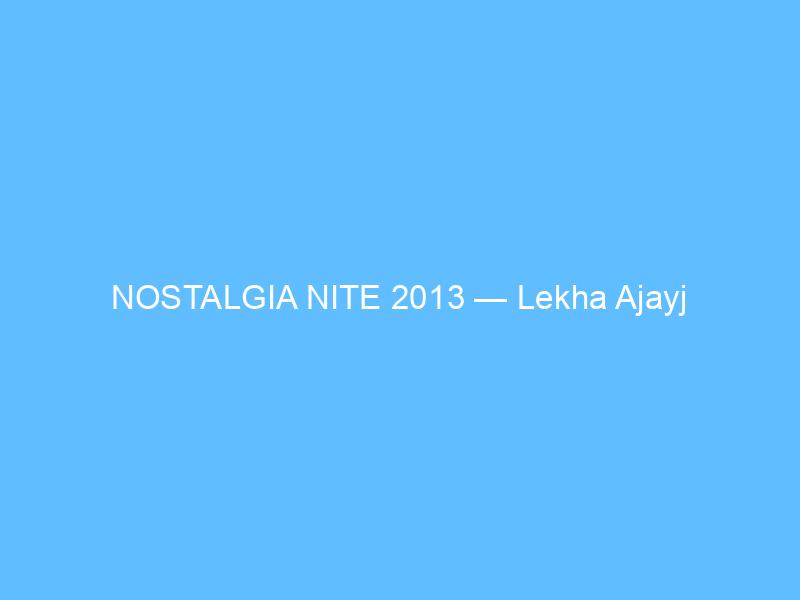 NOSTALGIA NITE 2013 — Lekha Ajayj